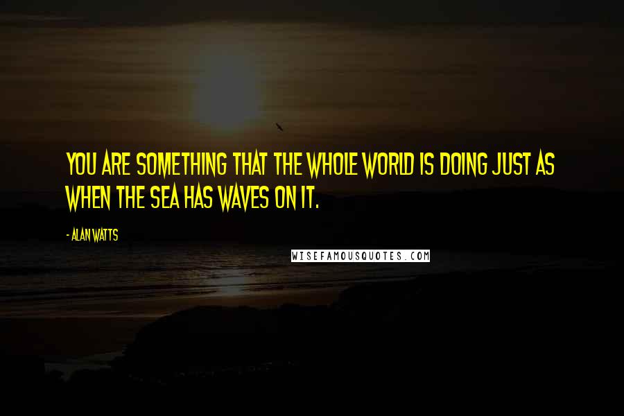Alan Watts Quotes: You are something that the whole world is doing just as when the sea has waves on it.
