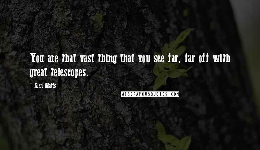 Alan Watts Quotes: You are that vast thing that you see far, far off with great telescopes.