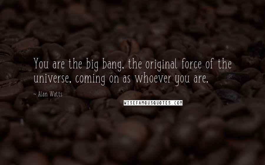 Alan Watts Quotes: You are the big bang, the original force of the universe, coming on as whoever you are.