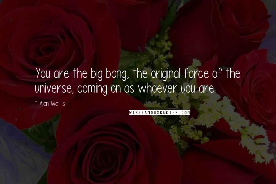 Alan Watts Quotes: You are the big bang, the original force of the universe, coming on as whoever you are.