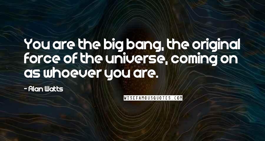 Alan Watts Quotes: You are the big bang, the original force of the universe, coming on as whoever you are.