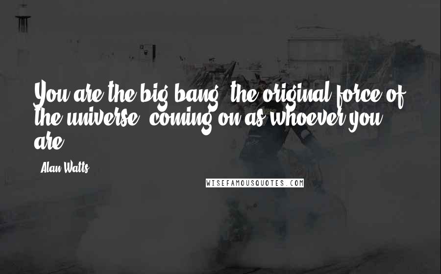 Alan Watts Quotes: You are the big bang, the original force of the universe, coming on as whoever you are.