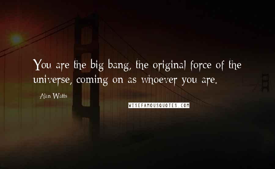 Alan Watts Quotes: You are the big bang, the original force of the universe, coming on as whoever you are.