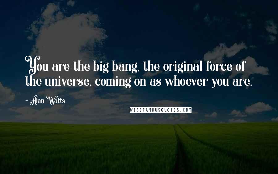 Alan Watts Quotes: You are the big bang, the original force of the universe, coming on as whoever you are.