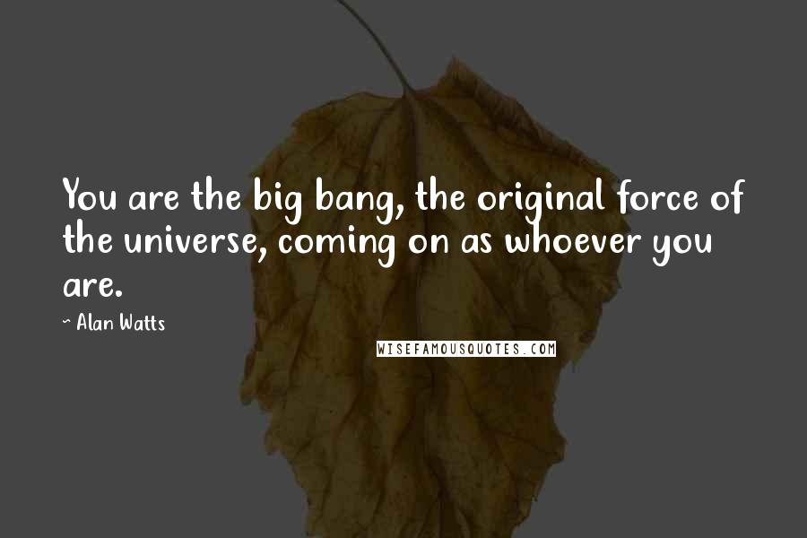 Alan Watts Quotes: You are the big bang, the original force of the universe, coming on as whoever you are.
