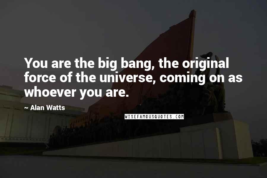 Alan Watts Quotes: You are the big bang, the original force of the universe, coming on as whoever you are.