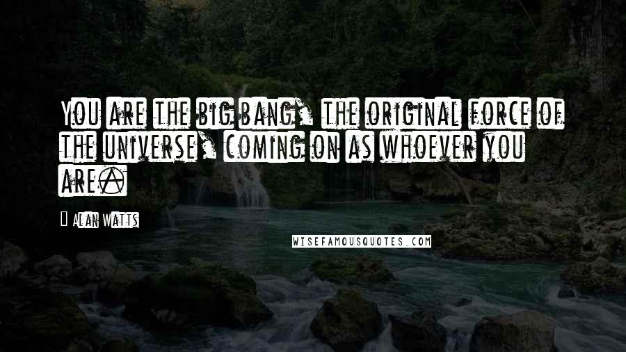 Alan Watts Quotes: You are the big bang, the original force of the universe, coming on as whoever you are.