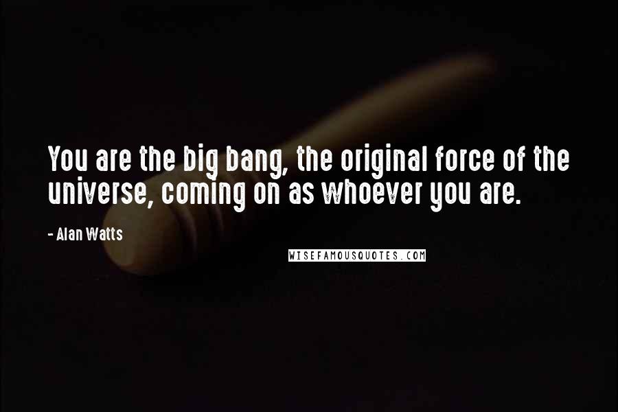 Alan Watts Quotes: You are the big bang, the original force of the universe, coming on as whoever you are.