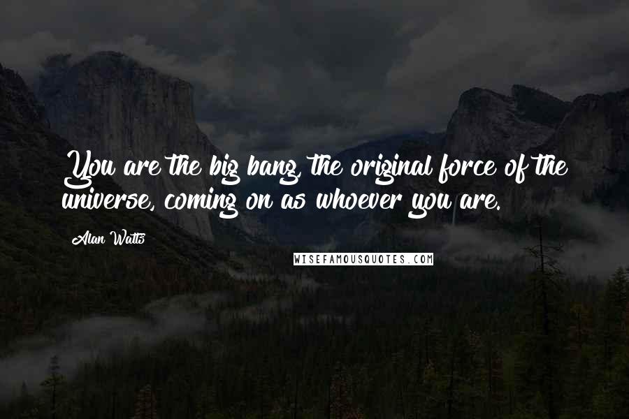 Alan Watts Quotes: You are the big bang, the original force of the universe, coming on as whoever you are.