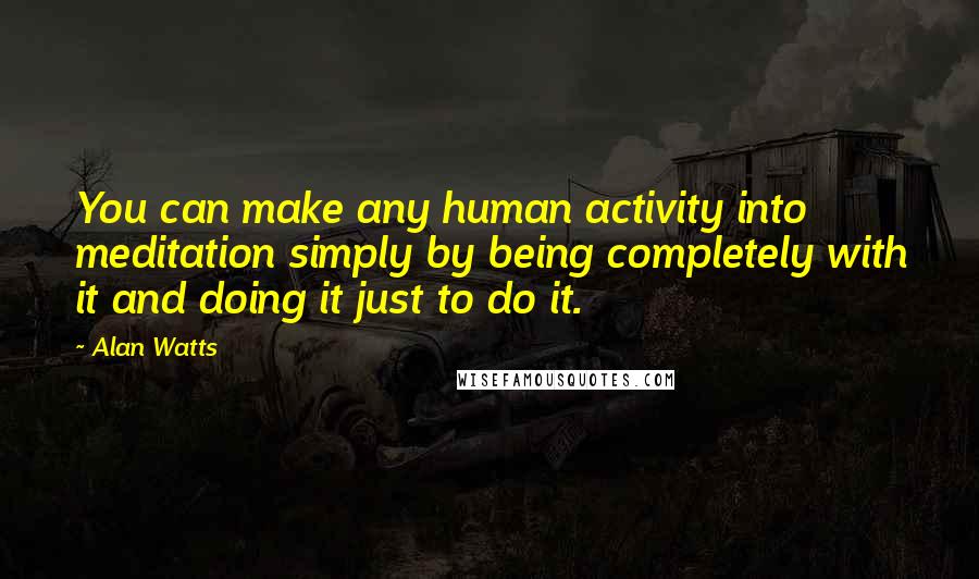 Alan Watts Quotes: You can make any human activity into meditation simply by being completely with it and doing it just to do it.