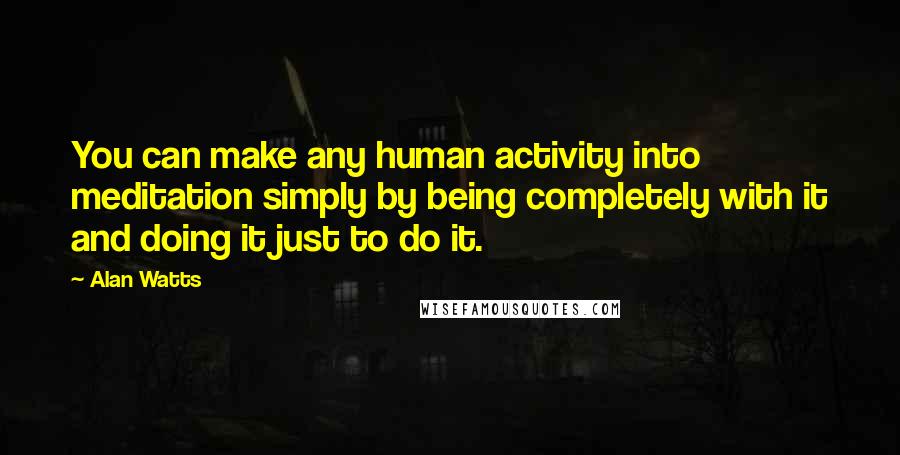 Alan Watts Quotes: You can make any human activity into meditation simply by being completely with it and doing it just to do it.