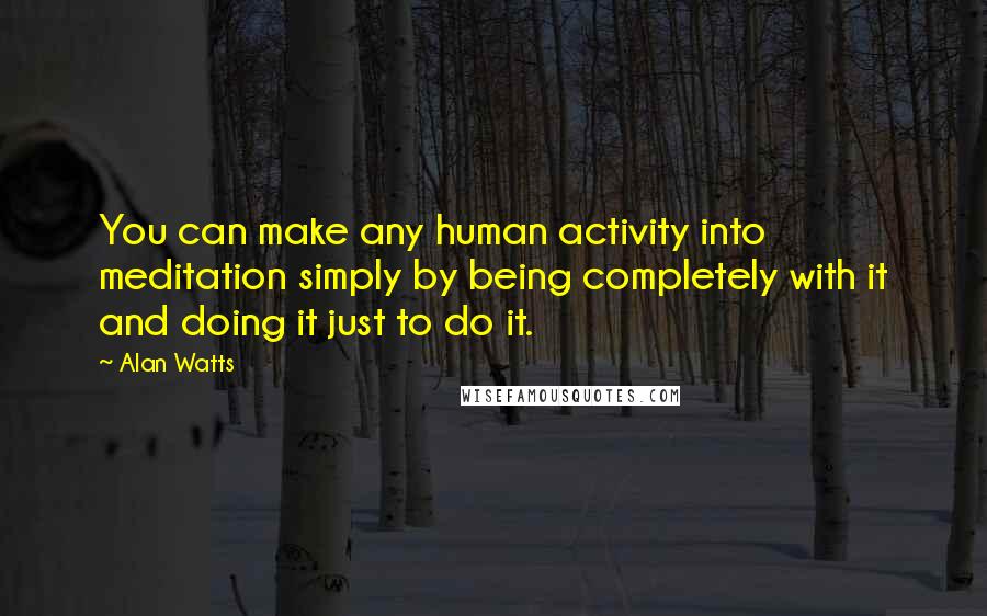 Alan Watts Quotes: You can make any human activity into meditation simply by being completely with it and doing it just to do it.