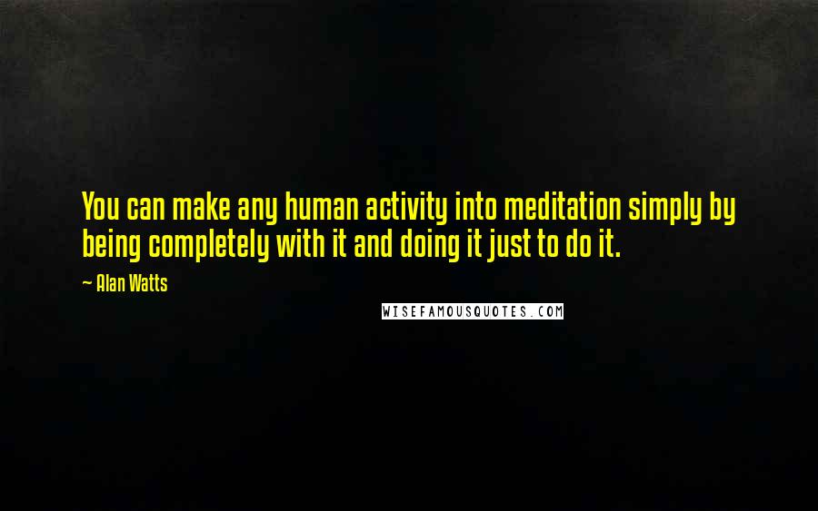 Alan Watts Quotes: You can make any human activity into meditation simply by being completely with it and doing it just to do it.
