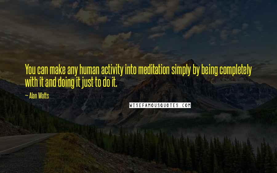 Alan Watts Quotes: You can make any human activity into meditation simply by being completely with it and doing it just to do it.