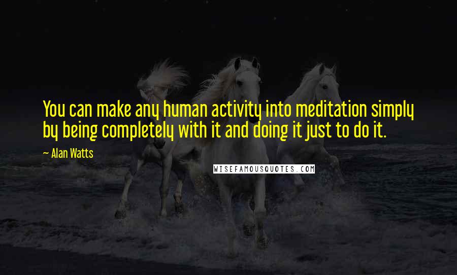Alan Watts Quotes: You can make any human activity into meditation simply by being completely with it and doing it just to do it.