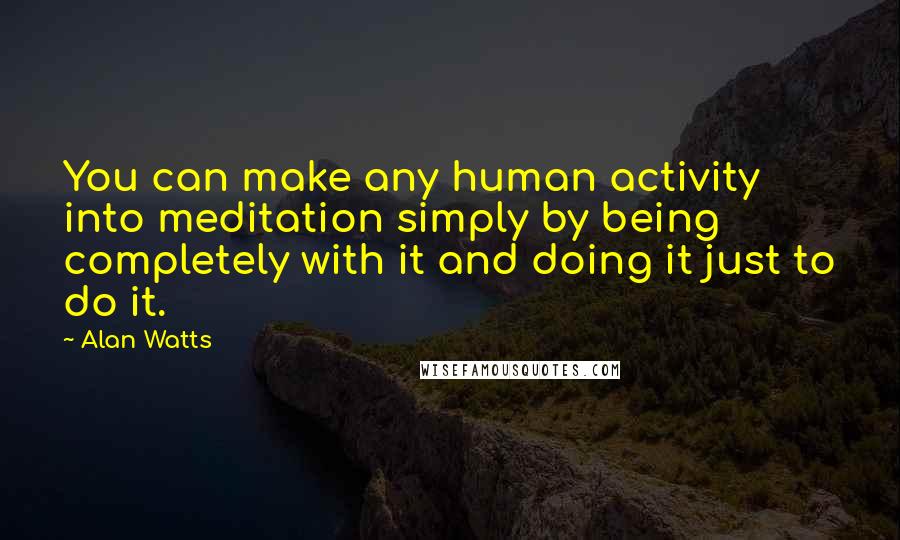 Alan Watts Quotes: You can make any human activity into meditation simply by being completely with it and doing it just to do it.