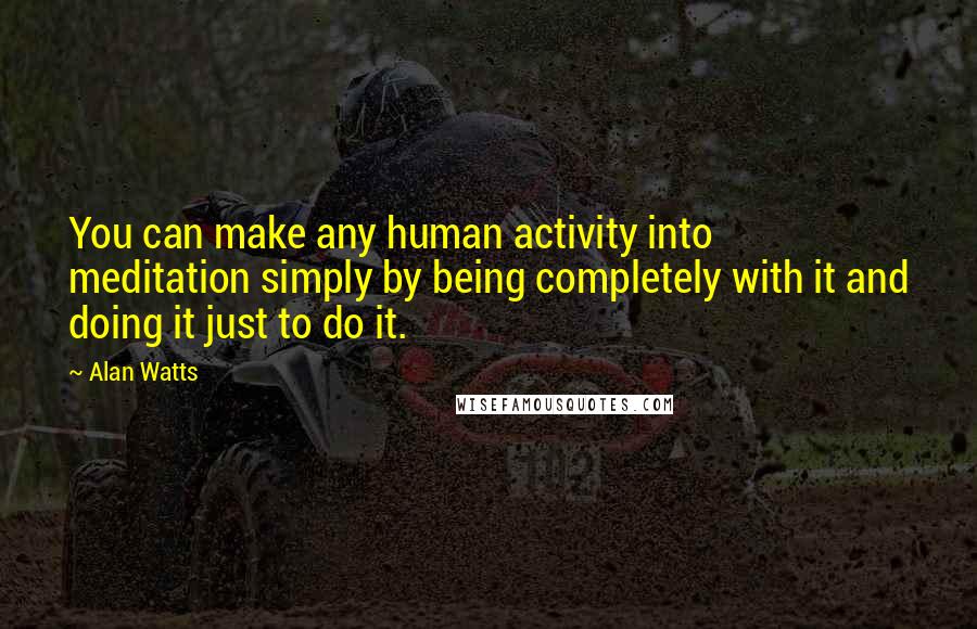 Alan Watts Quotes: You can make any human activity into meditation simply by being completely with it and doing it just to do it.