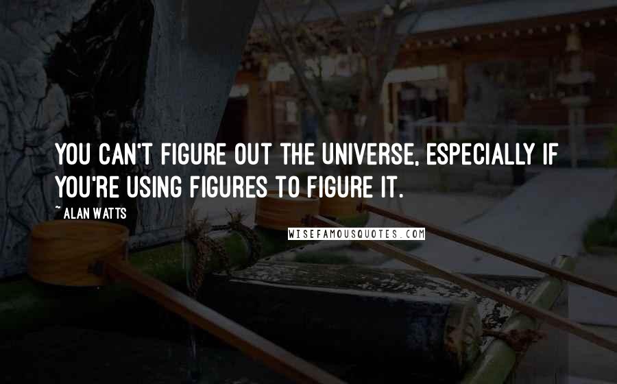 Alan Watts Quotes: You can't figure out the Universe, especially if you're using figures to figure it.