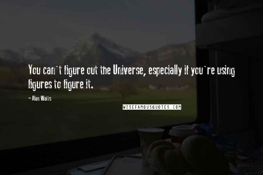 Alan Watts Quotes: You can't figure out the Universe, especially if you're using figures to figure it.