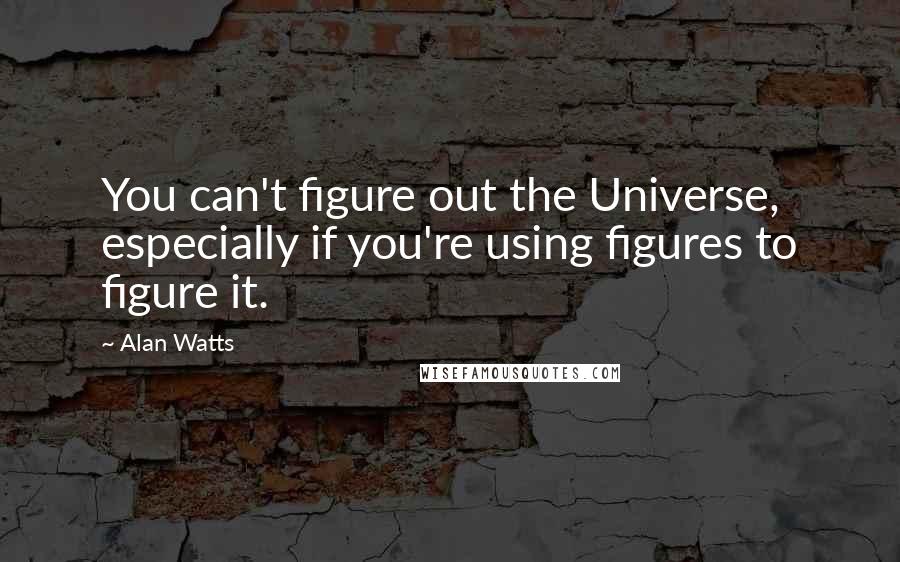 Alan Watts Quotes: You can't figure out the Universe, especially if you're using figures to figure it.