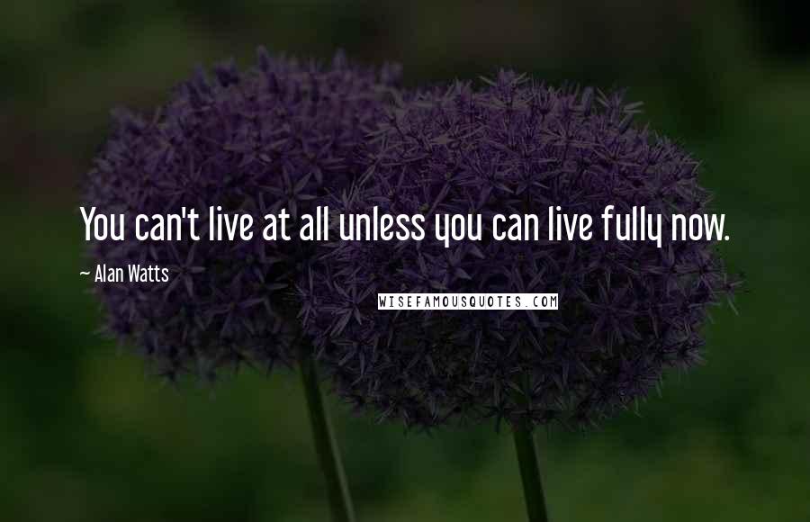 Alan Watts Quotes: You can't live at all unless you can live fully now.