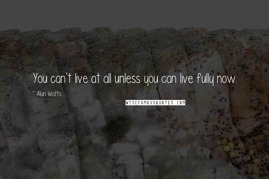 Alan Watts Quotes: You can't live at all unless you can live fully now.