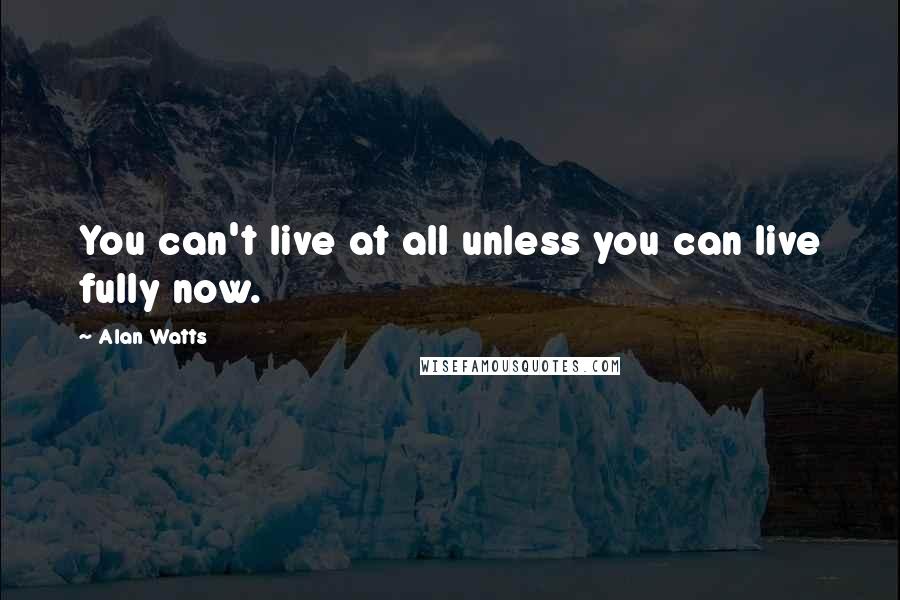 Alan Watts Quotes: You can't live at all unless you can live fully now.