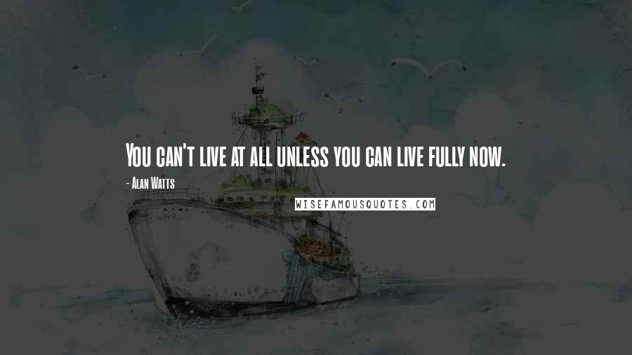 Alan Watts Quotes: You can't live at all unless you can live fully now.