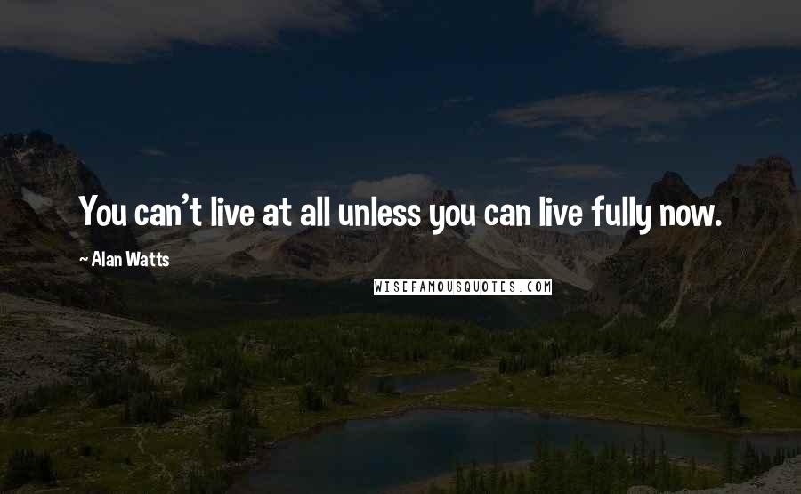 Alan Watts Quotes: You can't live at all unless you can live fully now.