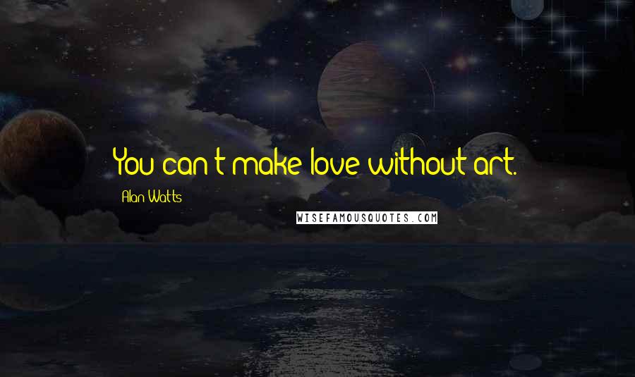 Alan Watts Quotes: You can't make love without art.