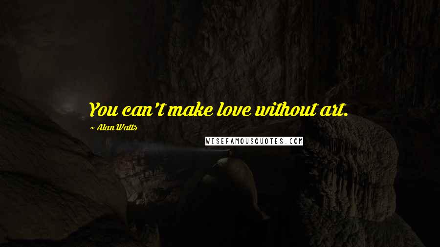 Alan Watts Quotes: You can't make love without art.