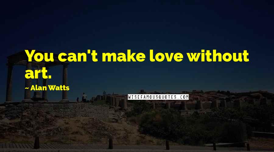 Alan Watts Quotes: You can't make love without art.