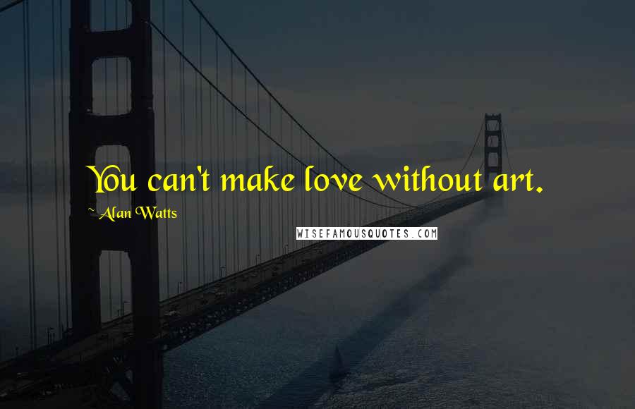 Alan Watts Quotes: You can't make love without art.