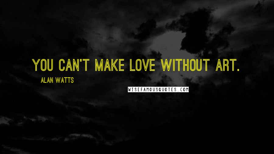 Alan Watts Quotes: You can't make love without art.