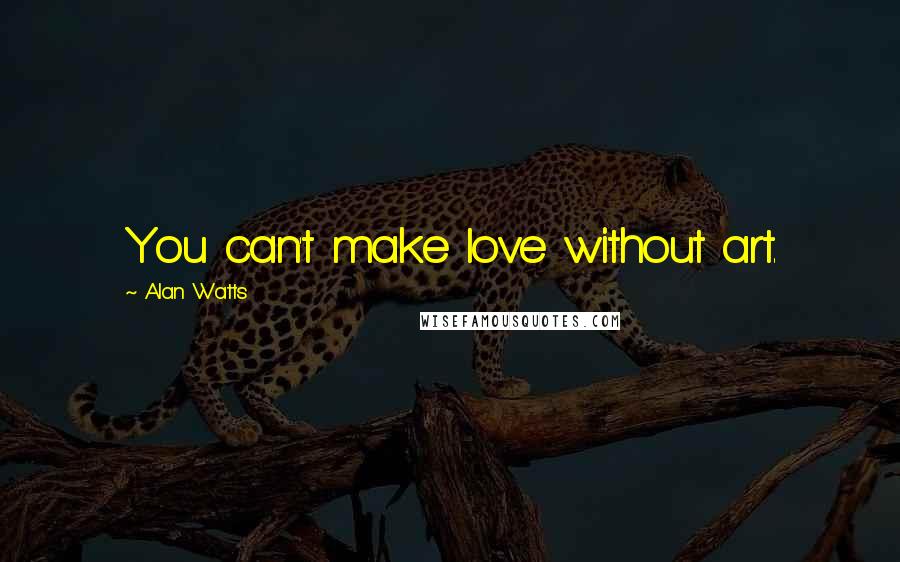 Alan Watts Quotes: You can't make love without art.