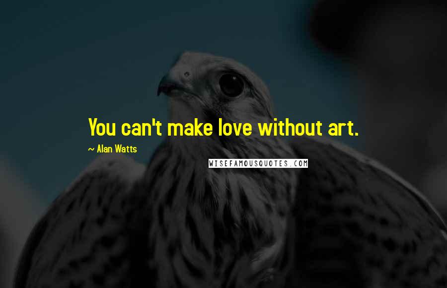 Alan Watts Quotes: You can't make love without art.