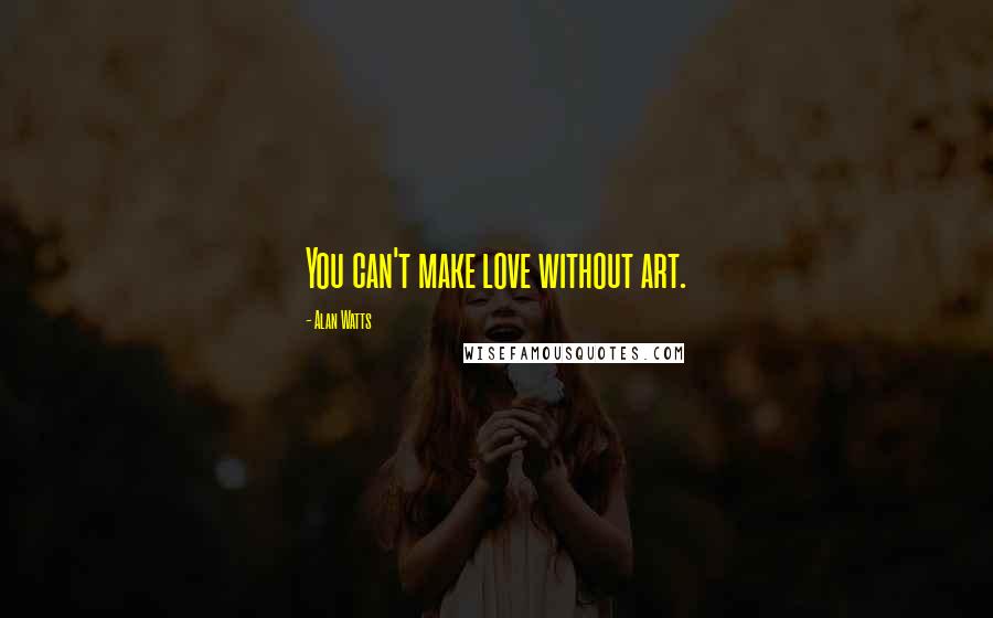 Alan Watts Quotes: You can't make love without art.