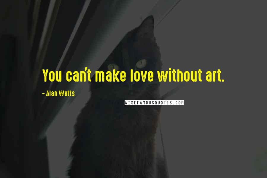 Alan Watts Quotes: You can't make love without art.