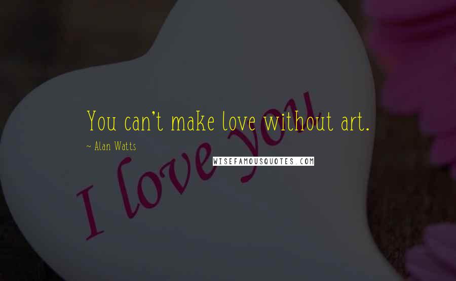 Alan Watts Quotes: You can't make love without art.