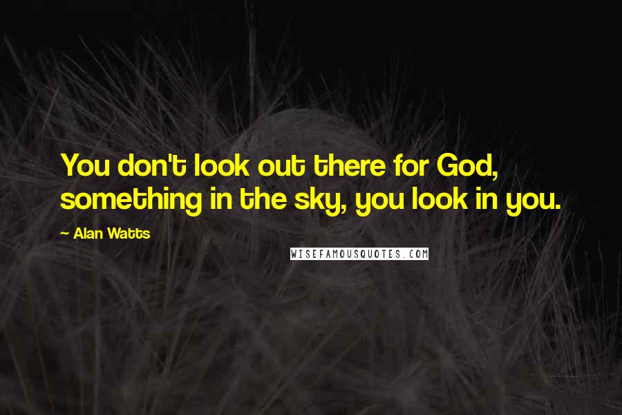 Alan Watts Quotes: You don't look out there for God, something in the sky, you look in you.