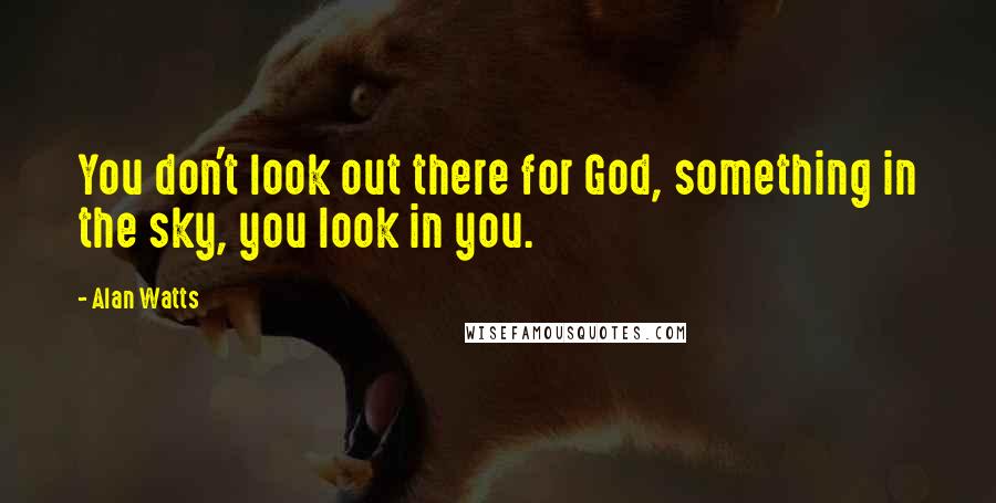 Alan Watts Quotes: You don't look out there for God, something in the sky, you look in you.