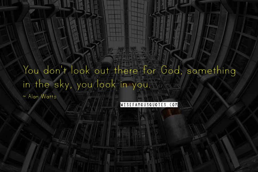 Alan Watts Quotes: You don't look out there for God, something in the sky, you look in you.