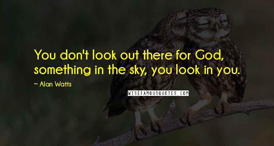 Alan Watts Quotes: You don't look out there for God, something in the sky, you look in you.