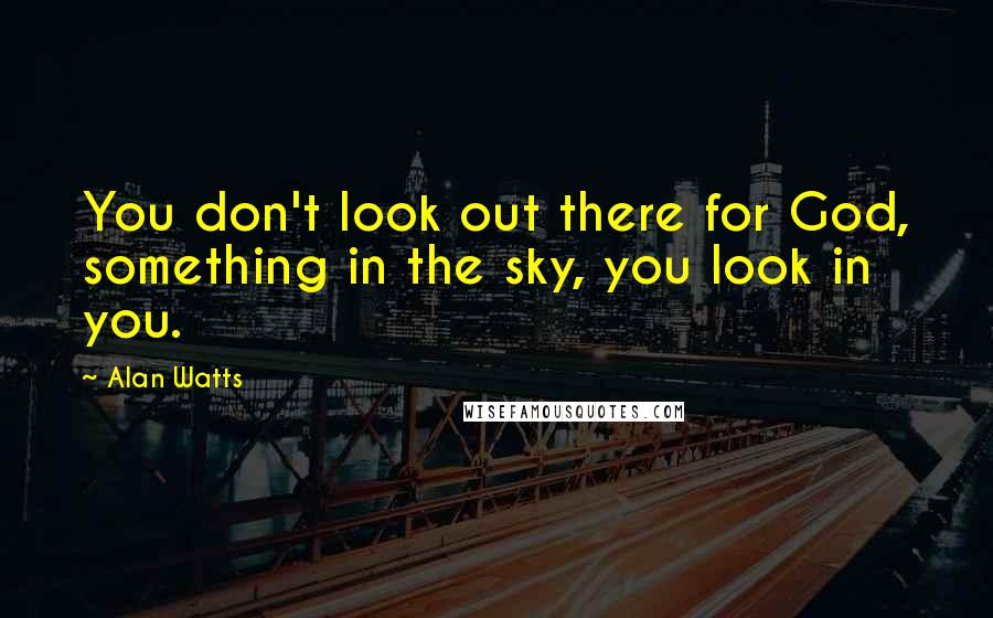 Alan Watts Quotes: You don't look out there for God, something in the sky, you look in you.