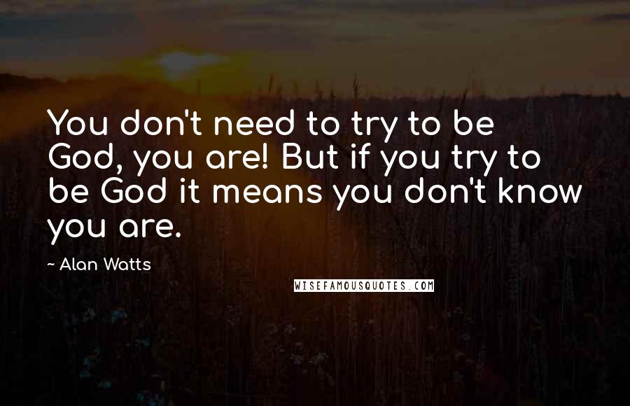 Alan Watts Quotes: You don't need to try to be God, you are! But if you try to be God it means you don't know you are.