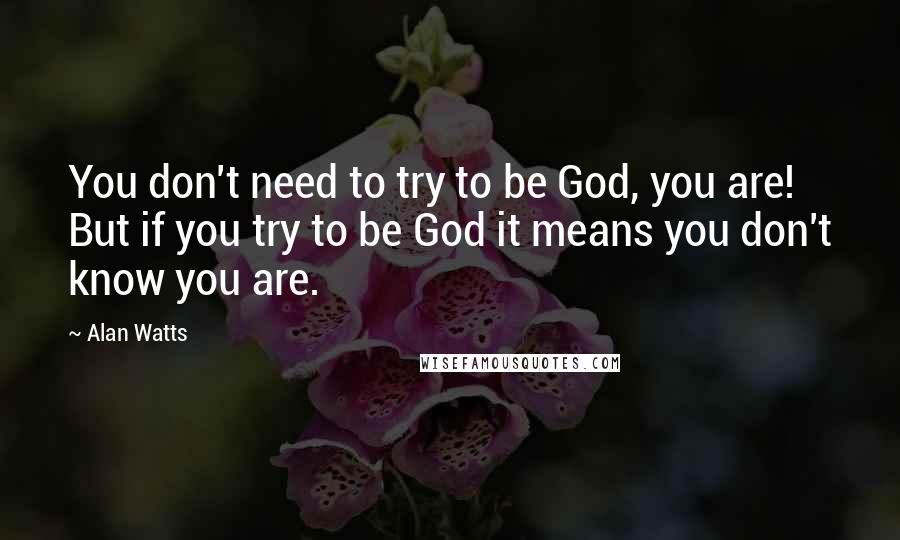 Alan Watts Quotes: You don't need to try to be God, you are! But if you try to be God it means you don't know you are.