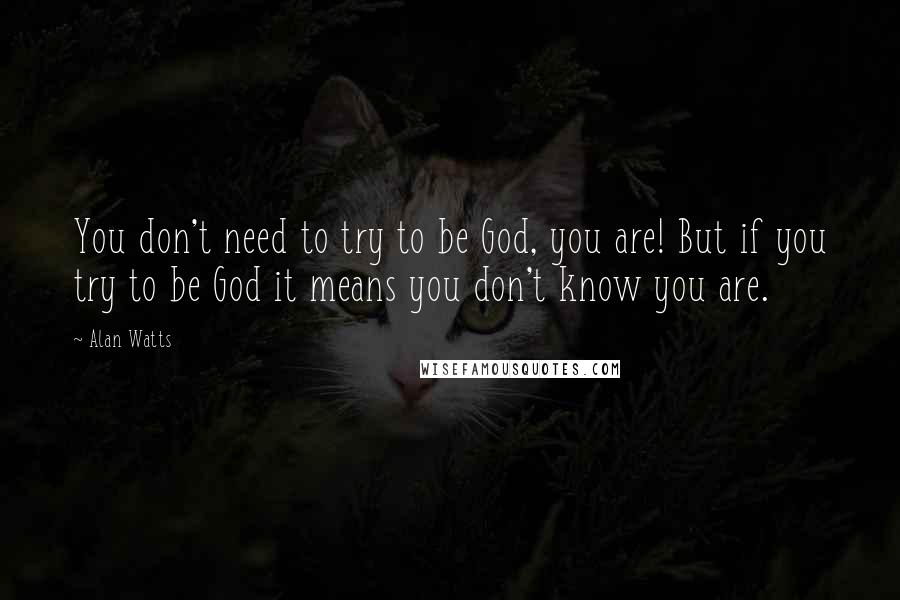 Alan Watts Quotes: You don't need to try to be God, you are! But if you try to be God it means you don't know you are.