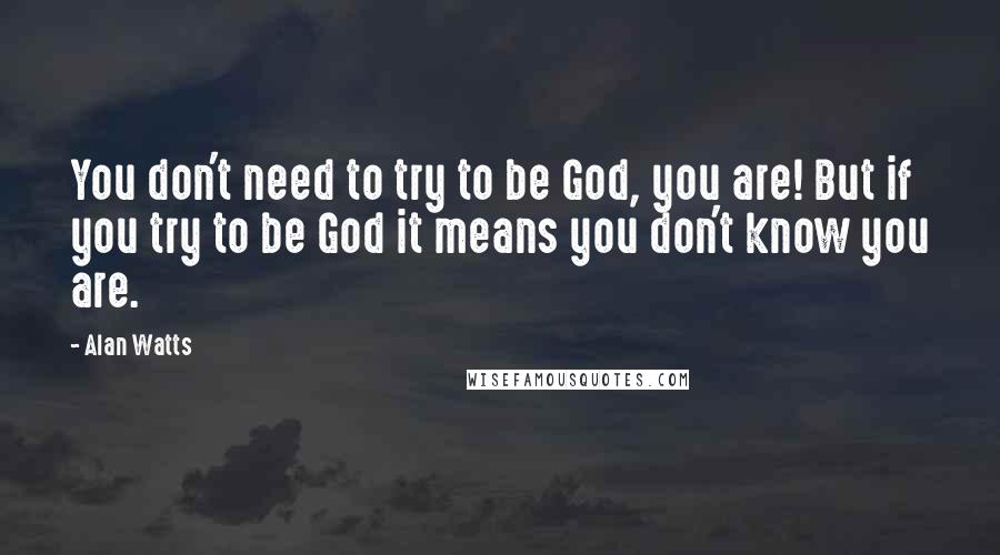 Alan Watts Quotes: You don't need to try to be God, you are! But if you try to be God it means you don't know you are.