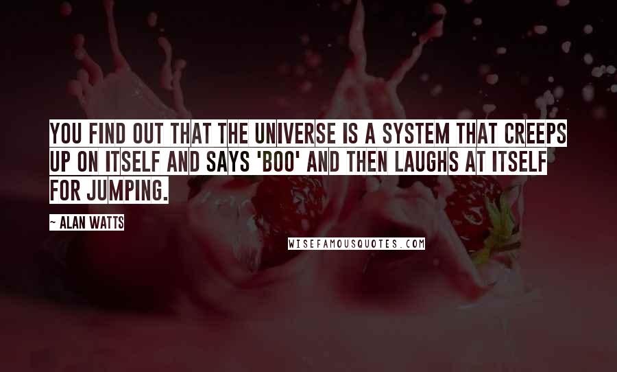 Alan Watts Quotes: You find out that the universe is a system that creeps up on itself and says 'Boo' and then laughs at itself for jumping.