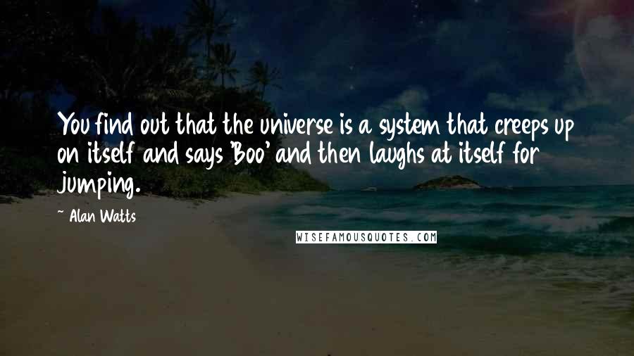 Alan Watts Quotes: You find out that the universe is a system that creeps up on itself and says 'Boo' and then laughs at itself for jumping.